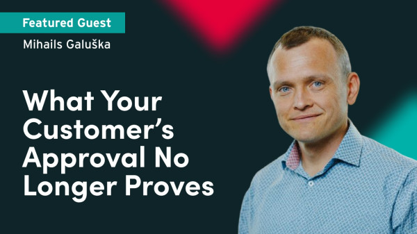 What Your Customer&rsquo;s Approval No Longer Proves